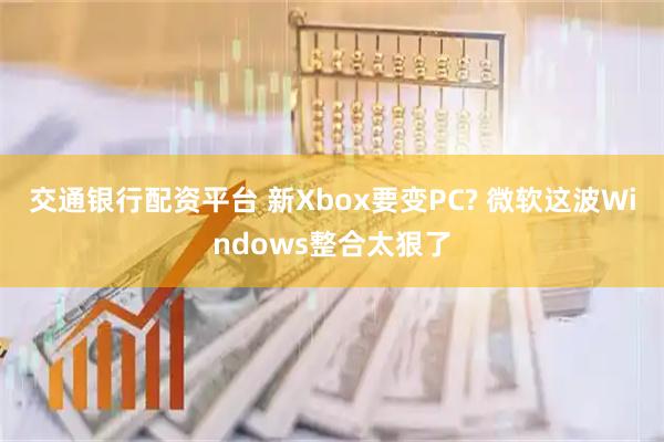 交通银行配资平台 新Xbox要变PC? 微软这波Windows整合太狠了