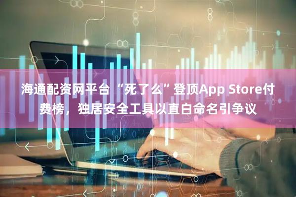 海通配资网平台 “死了么”登顶App Store付费榜，独居安全工具以直白命名引争议