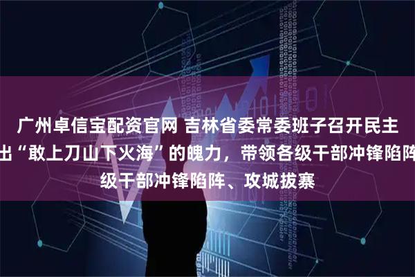 广州卓信宝配资官网 吉林省委常委班子召开民主生活会：拿出“敢上刀山下火海”的魄力，带领各级干部冲锋陷阵、攻城拔寨