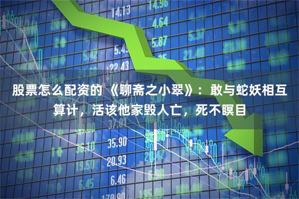 股票怎么配资的 《聊斋之小翠》：敢与蛇妖相互算计，活该他家毁人亡，死不瞑目