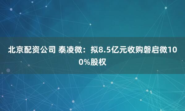 北京配资公司 泰凌微：拟8.5亿元收购磐启微100%股权