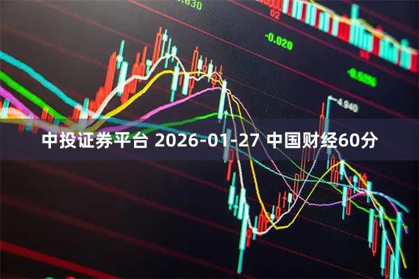 中投证券平台 2026-01-27 中国财经60分