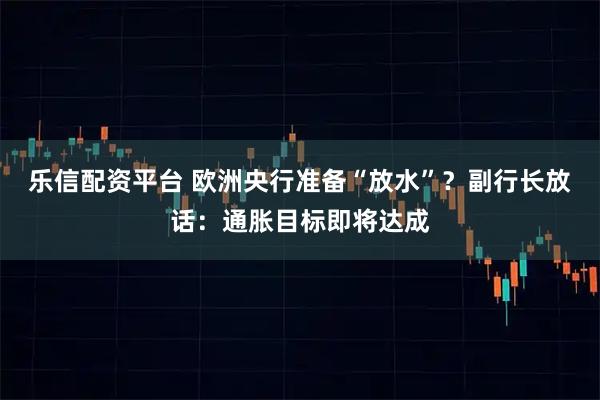 乐信配资平台 欧洲央行准备“放水”？副行长放话：通胀目标即将达成