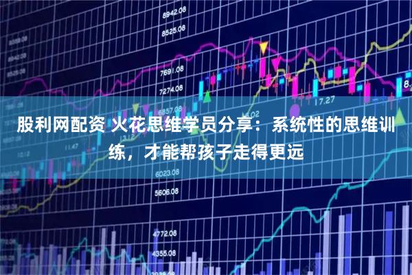 股利网配资 火花思维学员分享：系统性的思维训练，才能帮孩子走得更远
