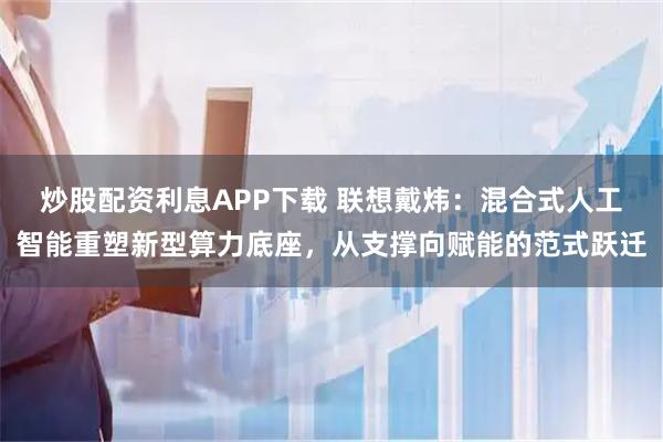 炒股配资利息APP下载 联想戴炜：混合式人工智能重塑新型算力底座，从支撑向赋能的范式跃迁
