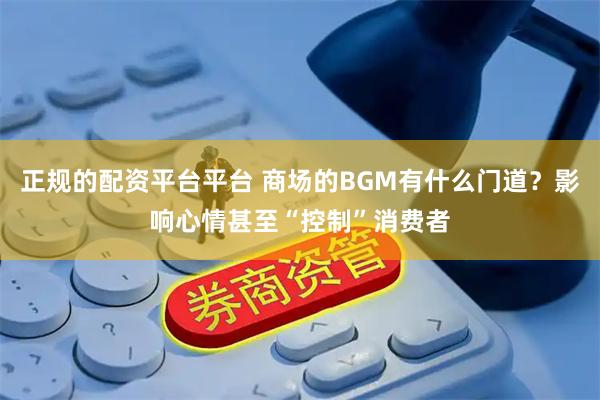 正规的配资平台平台 商场的BGM有什么门道？影响心情甚至“控制”消费者