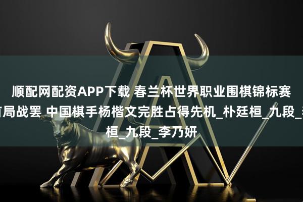 顺配网配资APP下载 春兰杯世界职业围棋锦标赛决赛首局战罢 中国棋手杨楷文完胜占得先机_朴廷桓_九段_李乃妍