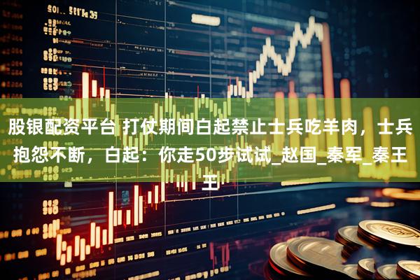 股银配资平台 打仗期间白起禁止士兵吃羊肉，士兵抱怨不断，白起：你走50步试试_赵国_秦军_秦王