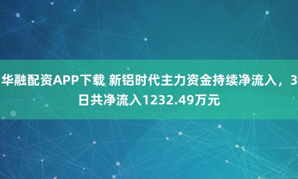 华融配资APP下载 新铝时代主力资金持续净流入，3日共净流入1232.49万元