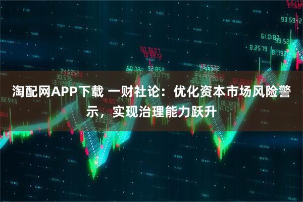 淘配网APP下载 一财社论：优化资本市场风险警示，实现治理能力跃升