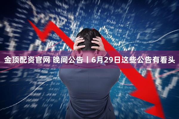 金顶配资官网 晚间公告丨6月29日这些公告有看头