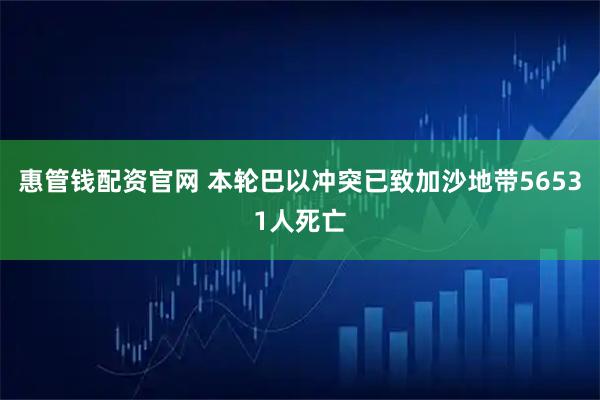 惠管钱配资官网 本轮巴以冲突已致加沙地带56531人死亡