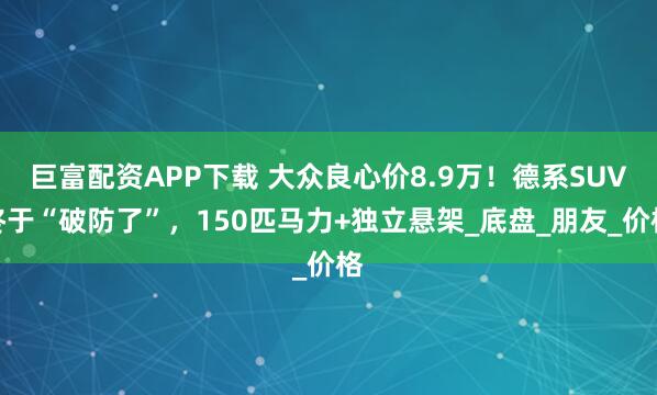 巨富配资APP下载 大众良心价8.9万！德系SUV终于“破防了”，150匹马力+独立悬架_底盘_朋友_价格