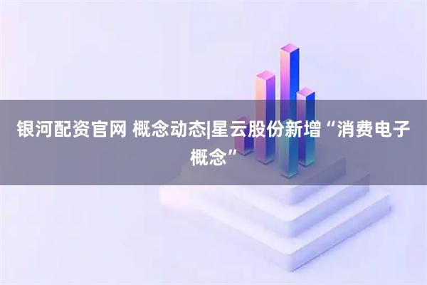 银河配资官网 概念动态|星云股份新增“消费电子概念”