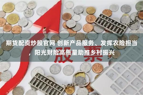 期货配资炒股官网 创新产品服务、发挥农险担当，阳光财险高质量助推乡村振兴