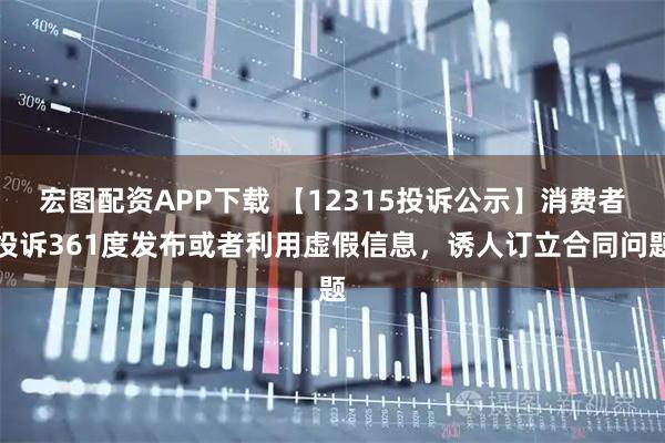 宏图配资APP下载 【12315投诉公示】消费者投诉361度发布或者利用虚假信息，诱人订立合同问题
