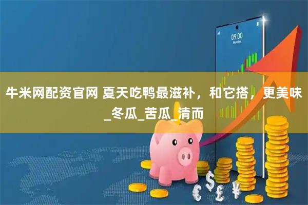 牛米网配资官网 夏天吃鸭最滋补，和它搭，更美味_冬瓜_苦瓜_清而