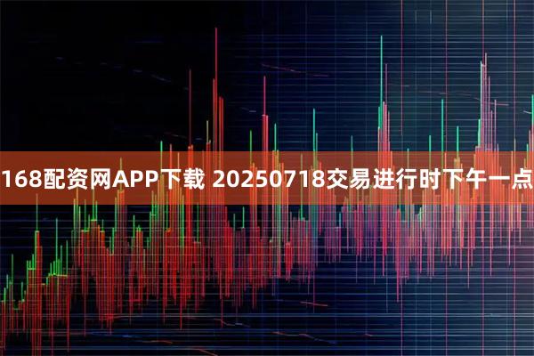 168配资网APP下载 20250718交易进行时下午一点