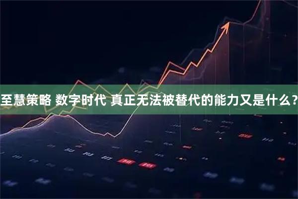至慧策略 数字时代 真正无法被替代的能力又是什么？
