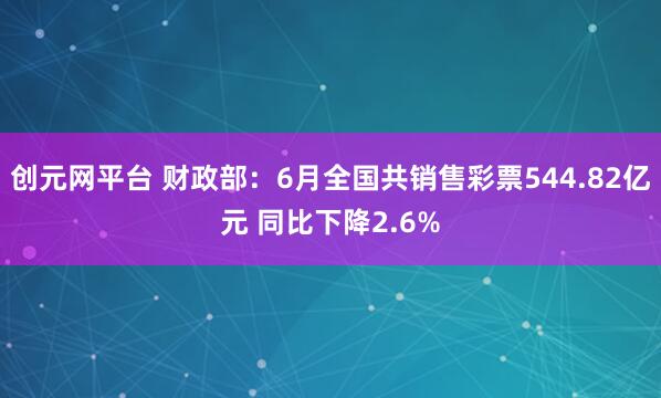 创元网平台 财政部：6月全国共销售彩票544.82亿元 同比下降2.6%