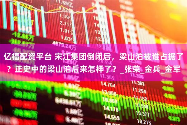 亿福配资平台 宋江集团倒闭后，梁山泊被谁占据了？正史中的梁山泊后来怎样了？_张荣_金兵_金军