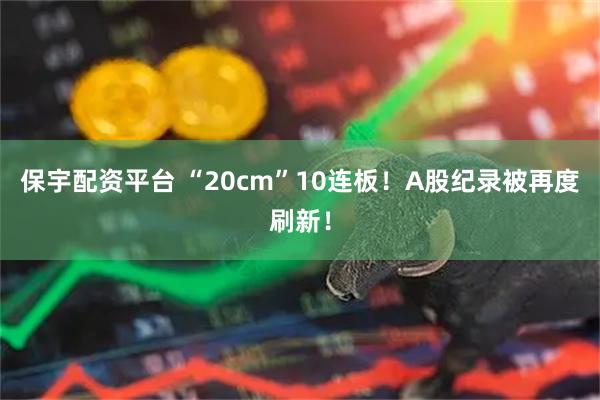 保宇配资平台 “20cm”10连板！A股纪录被再度刷新！