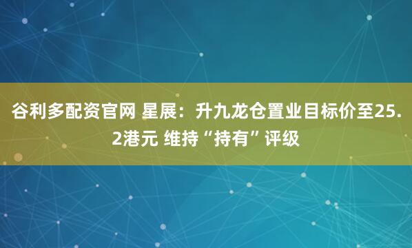 谷利多配资官网 星展：升九龙仓置业目标价至25.2港元 维持“持有”评级