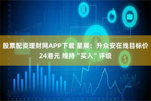 股票配资理财网APP下载 星展：升众安在线目标价24港元 维持“买入”评级
