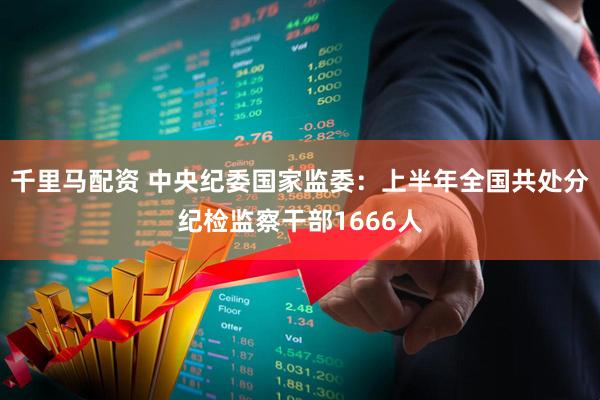千里马配资 中央纪委国家监委：上半年全国共处分纪检监察干部1666人