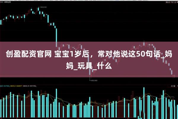 创盈配资官网 宝宝1岁后，常对他说这50句话_妈妈_玩具_什么