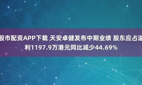 股市配资APP下载 天安卓健发布中期业绩 股东应占溢利1197.9万港元同比减少44.69%
