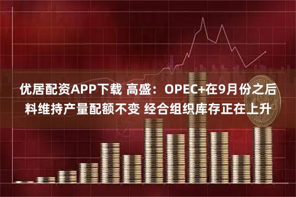 优居配资APP下载 高盛：OPEC+在9月份之后料维持产量配额不变 经合组织库存正在上升