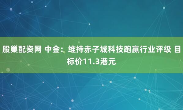 股巢配资网 中金：维持赤子城科技跑赢行业评级 目标价11.3港元
