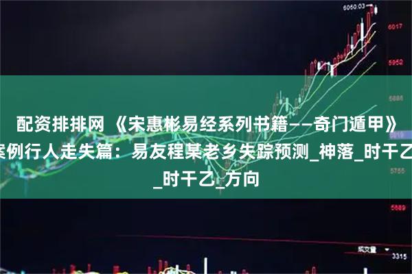 配资排排网 《宋惠彬易经系列书籍——奇门遁甲》实战案例行人走失篇：易友程某老乡失踪预测_神落_时干乙_方向