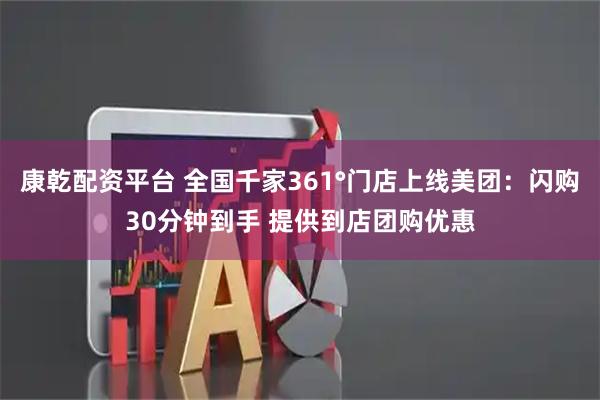 康乾配资平台 全国千家361°门店上线美团：闪购30分钟到手 提供到店团购优惠