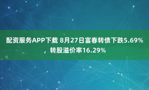 配资服务APP下载 8月27日富春转债下跌5.69%，转股溢价率16.29%