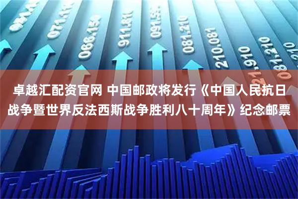 卓越汇配资官网 中国邮政将发行《中国人民抗日战争暨世界反法西斯战争胜利八十周年》纪念邮票