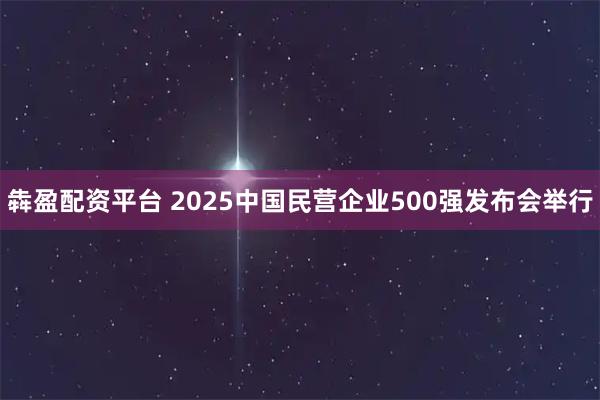 犇盈配资平台 2025中国民营企业500强发布会举行