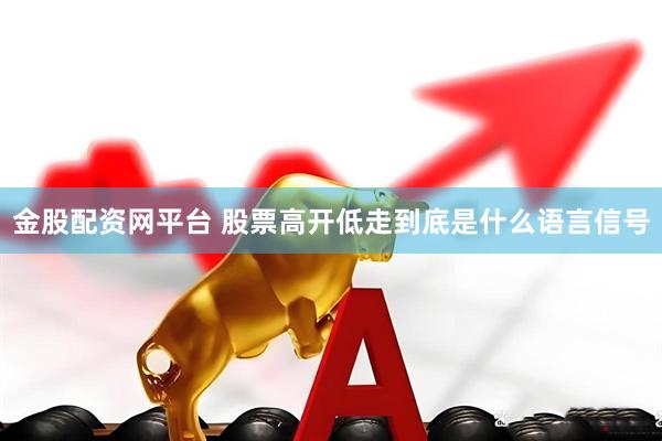 金股配资网平台 股票高开低走到底是什么语言信号