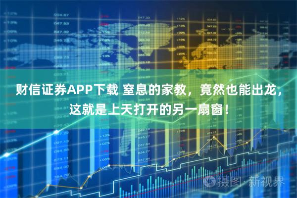 财信证券APP下载 窒息的家教，竟然也能出龙，这就是上天打开的另一扇窗！