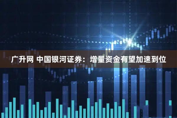 广升网 中国银河证券：增量资金有望加速到位