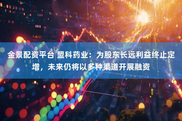 金景配资平台 盟科药业：为股东长远利益终止定增，未来仍将以多种渠道开展融资