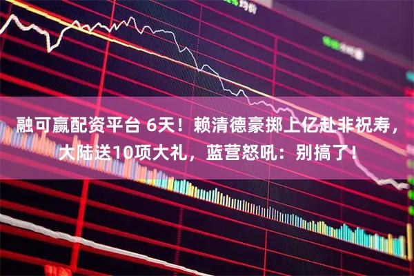 融可赢配资平台 6天！赖清德豪掷上亿赴非祝寿，大陆送10项大礼，蓝营怒吼：别搞了！
